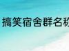 搞笑宿舍群名称 宿舍搞笑群昵称锦集