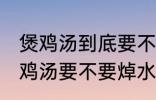 煲鸡汤到底要不要焯水然后炒 制作煲鸡汤要不要焯水