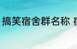 搞笑宿舍群名称 宿舍搞笑群昵称锦集