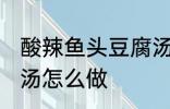 酸辣鱼头豆腐汤的做法 酸辣鱼头豆腐汤怎么做