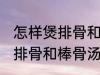 怎样煲排骨和棒骨汤才最营养 如何煲排骨和棒骨汤才最营养