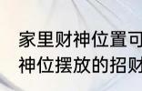 家里财神位置可以放什么东西 家里财神位摆放的招财物品