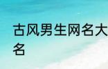 古风男生网名大全 适合男生的古风网名