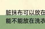 脏抹布可以放在洗衣机里洗吗 脏抹布能不能放在洗衣机里洗