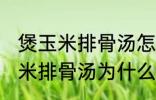 煲玉米排骨汤怎么汤成白色的了 煲玉米排骨汤为什么汤成了白色的了