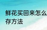 鲜花买回来怎么保存 鲜花买回来的保存方法