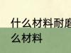 什么材料耐磨性最好 耐磨性最好是什么材料