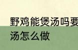 野鸡能煲汤吗要怎样做才好吃 野鸡煲汤怎么做