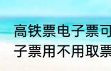 高铁票电子票可以不取票吗 高铁票电子票用不用取票