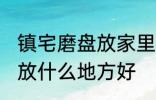 镇宅磨盘放家里什么地方好 镇宅石磨放什么地方好