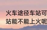 火车途径车站可以上车吗 火车途径车站能不能上火呢