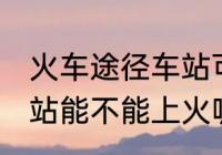 火车途径车站可以上车吗 火车途径车站能不能上火呢